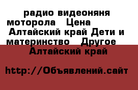 радио видеоняня моторола › Цена ­ 2 800 - Алтайский край Дети и материнство » Другое   . Алтайский край